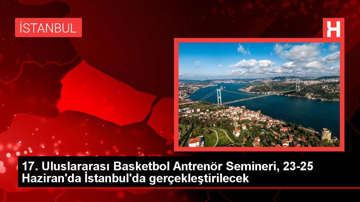 17. Memleketler arası Basketbol Antrenör Semineri, 23-25 Haziran'da İstanbul'da gerçekleştirilecek