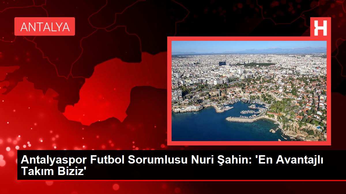 Antalyaspor Futbol Sorumlusu Nuri Şahin: 'En Avantajlı Grup Biziz'