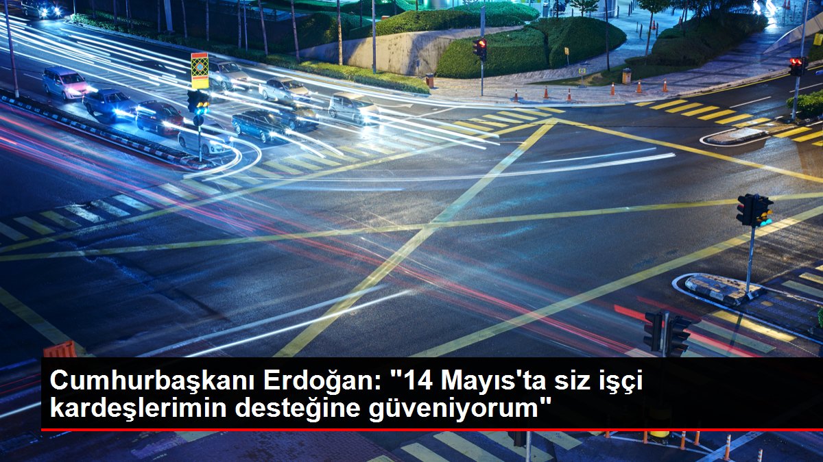 Cumhurbaşkanı Erdoğan: "14 Mayıs'ta siz emekçi kardeşlerimin takviyesine güveniyorum"