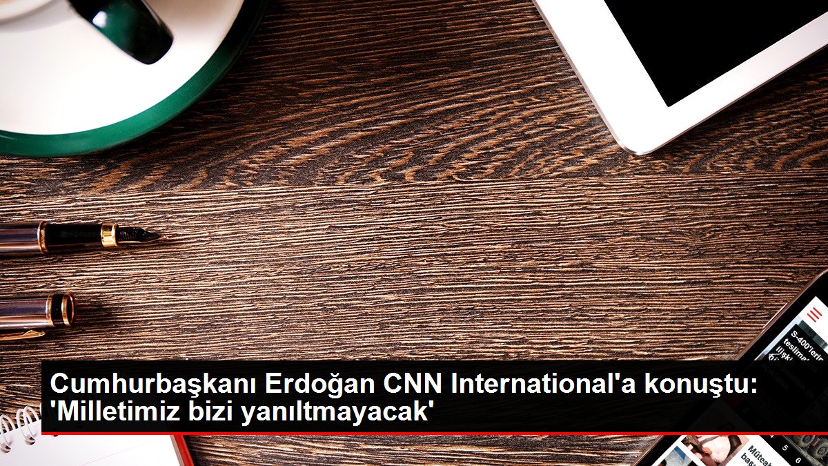 Cumhurbaşkanı Erdoğan CNN International'a konuştu: 'Milletimiz bizi yanıltmayacak'