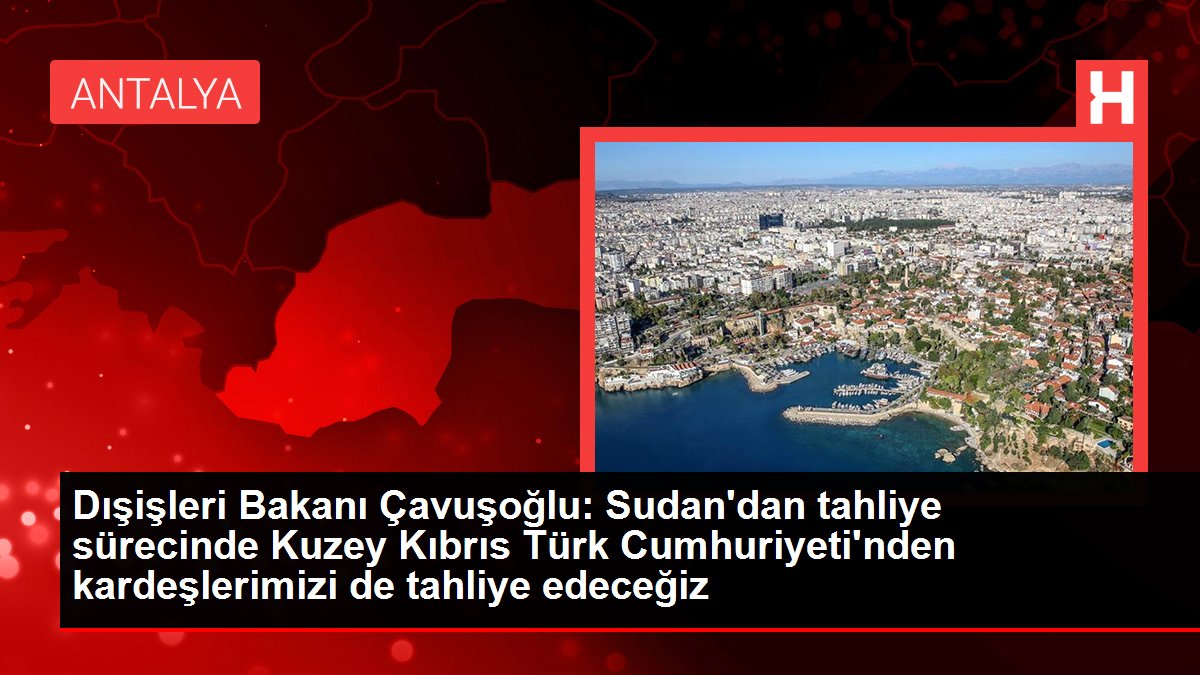 Dışişleri Bakanı Çavuşoğlu: Sudan'dan tahliye sürecinde Kuzey Kıbrıs Türk Cumhuriyeti'nden kardeşlerimizi de tahliye edeceğiz
