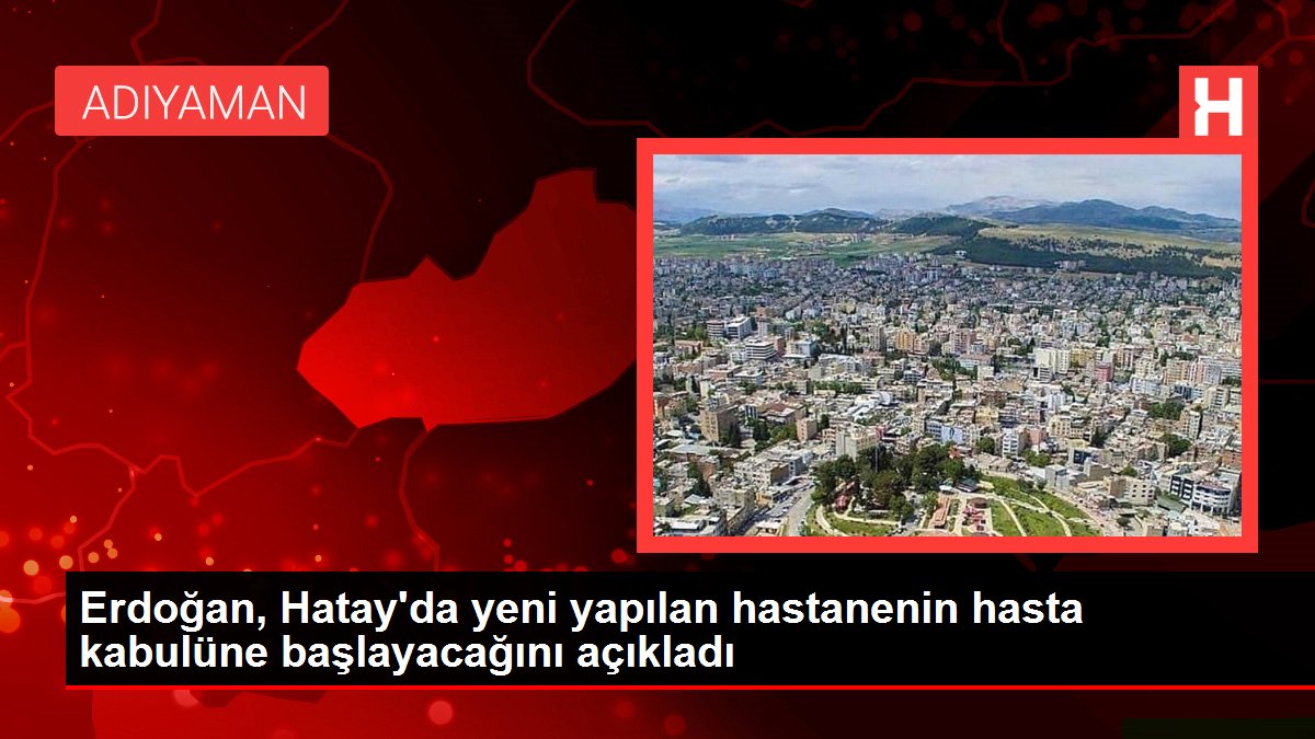 Erdoğan, Hatay'da yeni yapılan hastanenin hasta kabulüne başlayacağını açıkladı