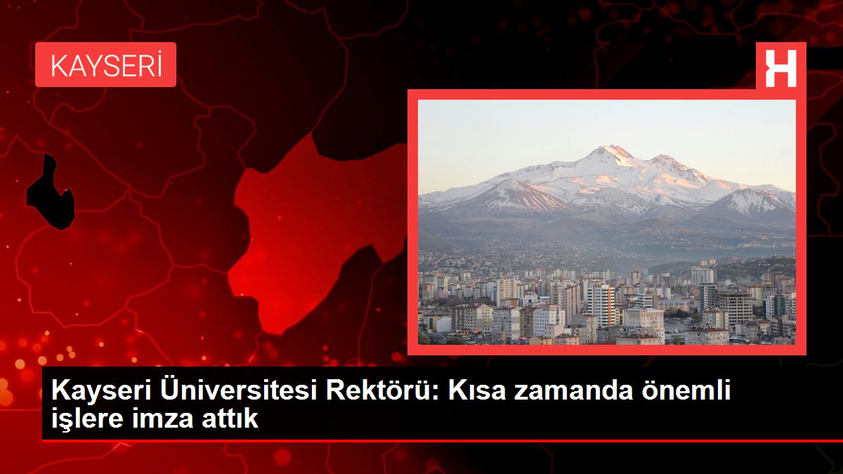 Kayseri Üniversitesi Rektörü: Kısa vakitte kıymetli işlere imza attık