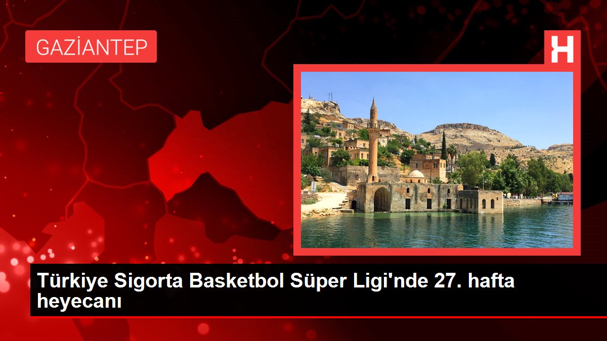 Türkiye Sigorta Basketbol Harika Ligi'nde 27. hafta heyecanı