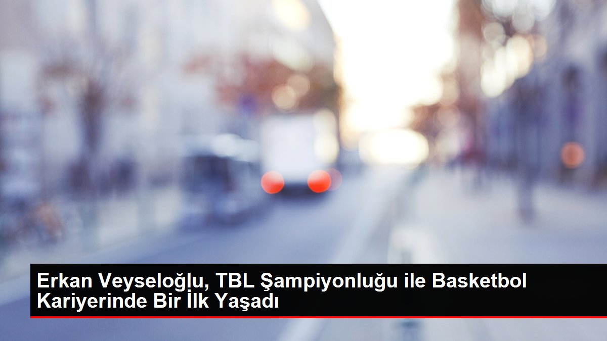 Erkan Veyseloğlu, TBL Şampiyonluğu ile Basketbol Mesleğinde Bir Birinci Yaşadı