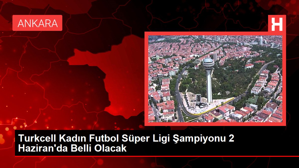 Turkcell Bayan Futbol Harika Ligi Şampiyonu 2 Haziran'da Muhakkak Olacak