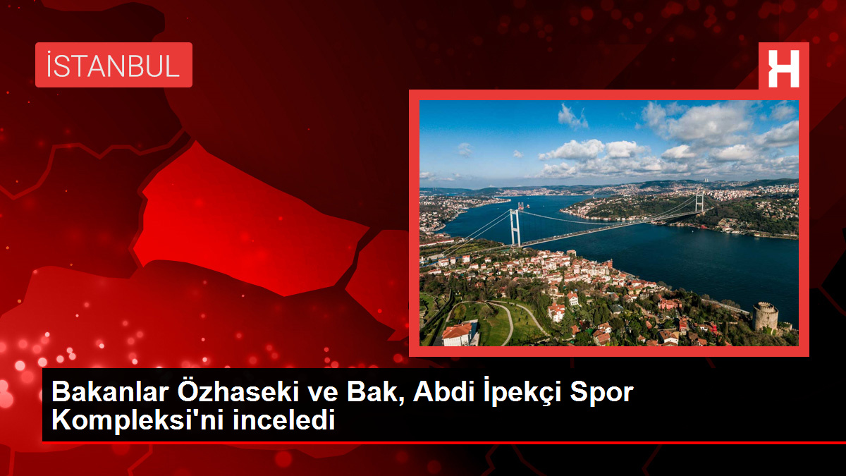 Bakanlar Özhaseki ve Bak, Abdi İpekçi Spor Kompleksi'ni inceledi