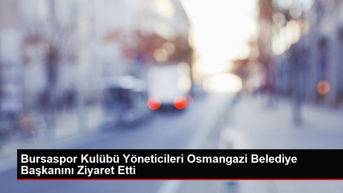 Bursaspor Kulübü Yöneticileri Osmangazi Belediye Liderini Ziyaret Etti