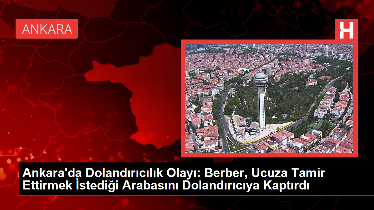 Ankara'da Dolandırıcılık Olayı: Berber, Ucuza Tamir Ettirmek İstediği Otomobilini Dolandırıcıya Kaptırdı