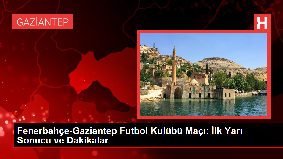 Fenerbahçe-Gaziantep Futbol Kulübü Maçı: Birinci Yarı Sonucu ve Dakikalar