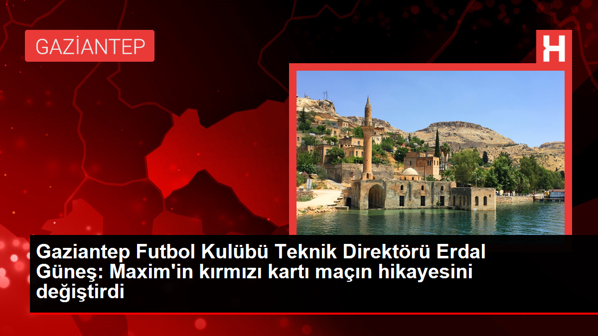 Gaziantep Futbol Kulübü Teknik Yöneticisi Erdal Güneş: Maxim'in kırmızı kartı maçın öyküsünü değiştirdi