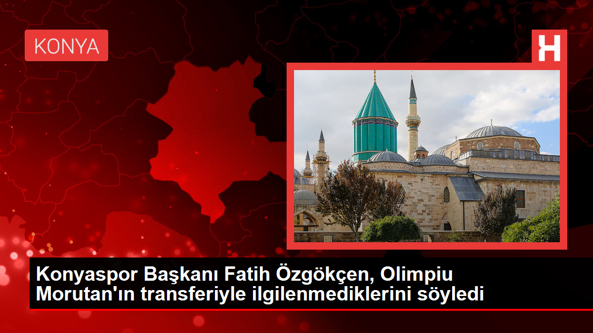 Konyaspor Lideri Fatih Özgökçen, Olimpiu Morutan'ın transferiyle ilgilenmediklerini söyledi