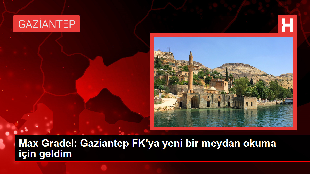 Max Gradel: Gaziantep FK'ya yeni bir meydan okuma için geldim