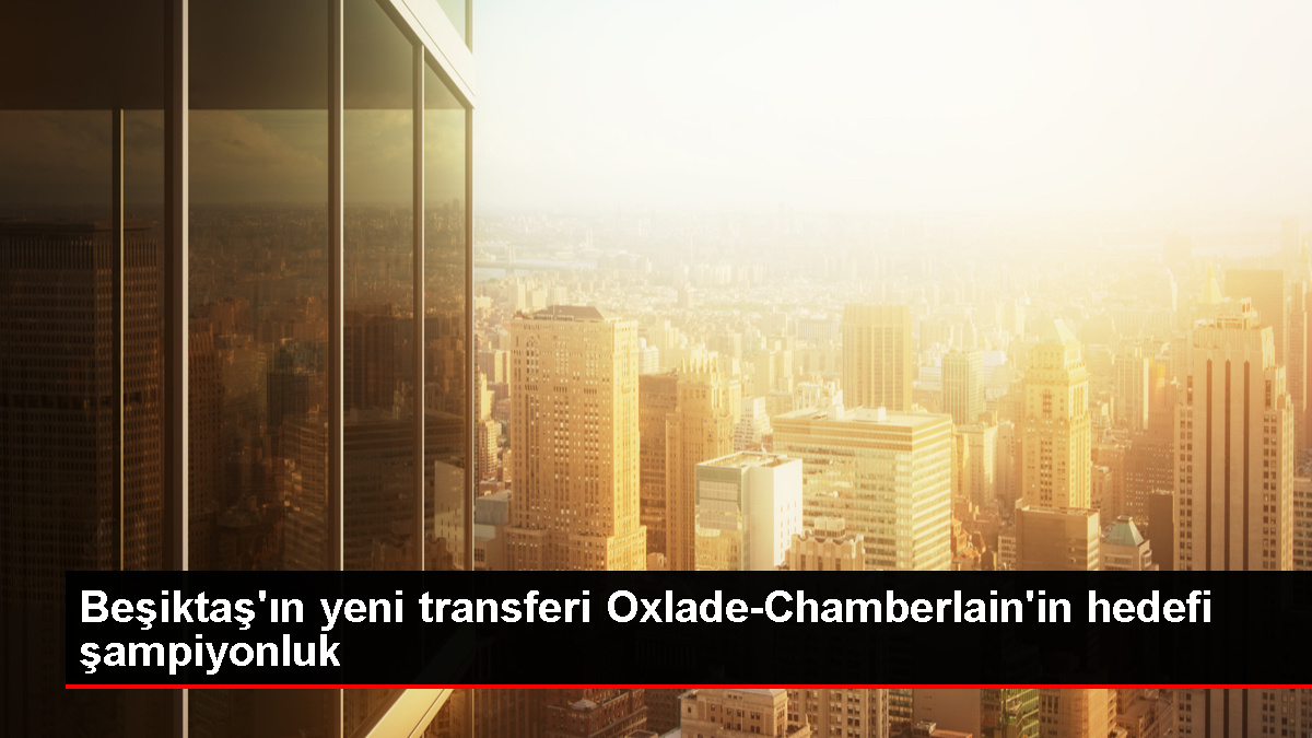 Oxlade-Chamberlain: Beşiktaş'ta şampiyonluk yaşamak istiyorum