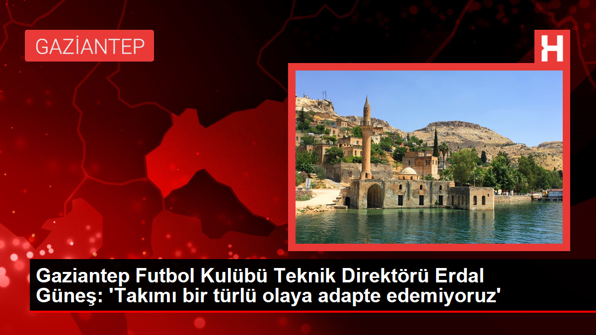 Gaziantep Futbol Kulübü Teknik Yöneticisi Erdal Güneş: 'Takımı bir türlü olaya adapte edemiyoruz'