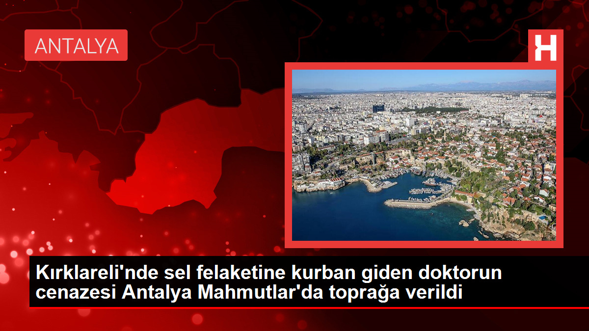 Kırklareli'nde sel felaketine kurban giden tabibin cenazesi Antalya Mahmutlar'da toprağa verildi
