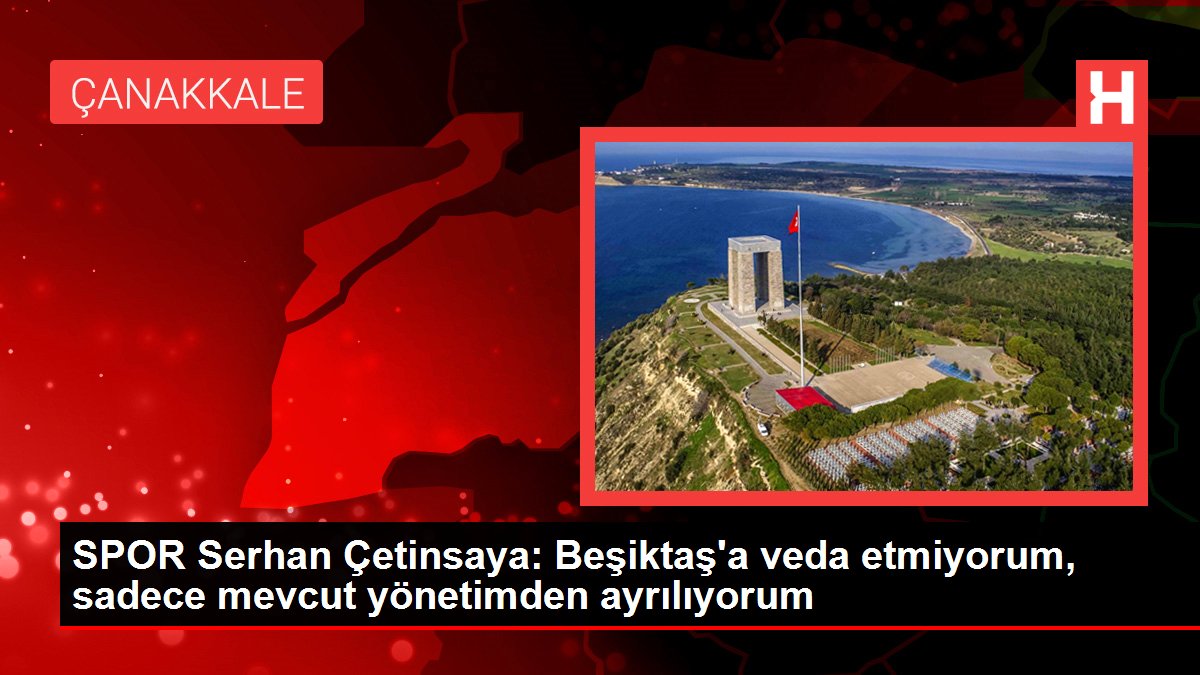 SPOR Serhan Çetinsaya: Beşiktaş'a veda etmiyorum, yalnızca mevcut idareden ayrılıyorum