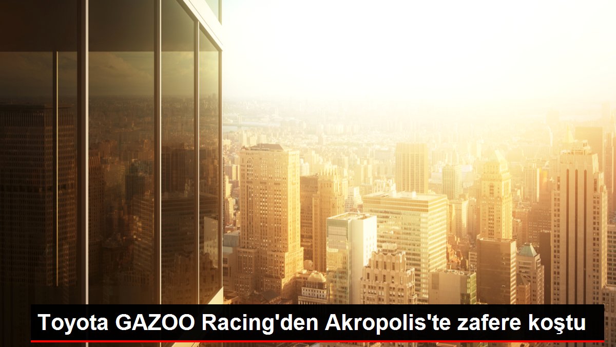 Toyota GAZOO Racing'den Akropolis'te zafere koştu